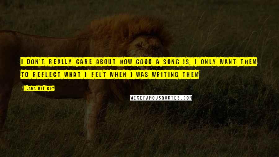 Lana Del Rey Quotes: I don't really care about how good a song is, I only want them to reflect what I felt when I was writing them