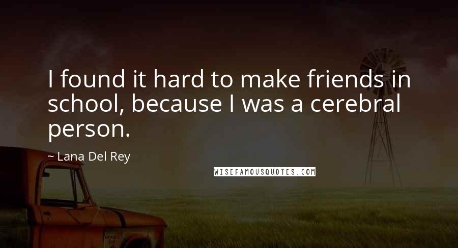 Lana Del Rey Quotes: I found it hard to make friends in school, because I was a cerebral person.