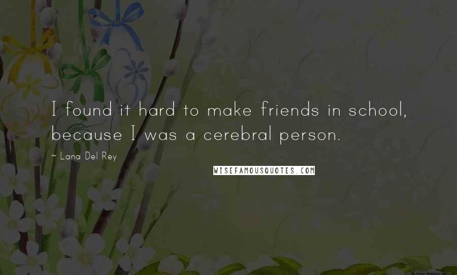 Lana Del Rey Quotes: I found it hard to make friends in school, because I was a cerebral person.