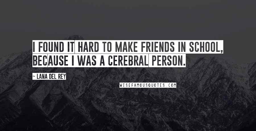 Lana Del Rey Quotes: I found it hard to make friends in school, because I was a cerebral person.