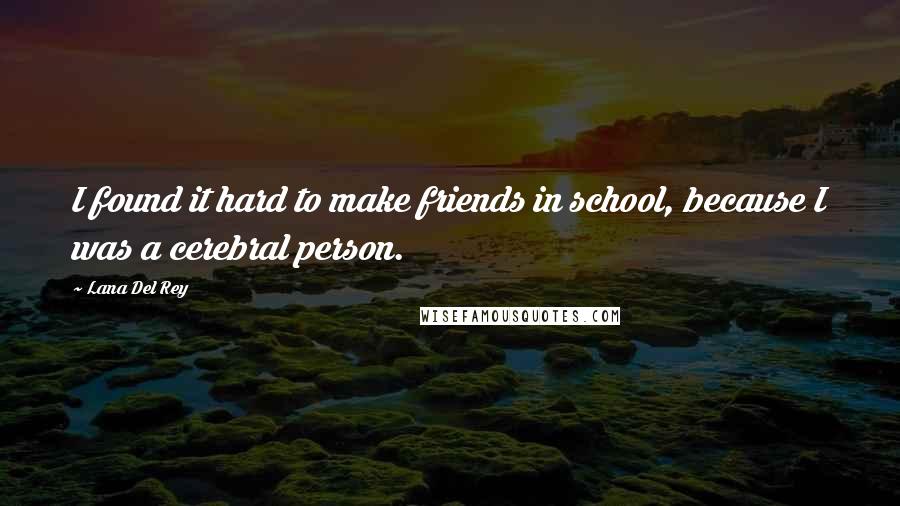 Lana Del Rey Quotes: I found it hard to make friends in school, because I was a cerebral person.