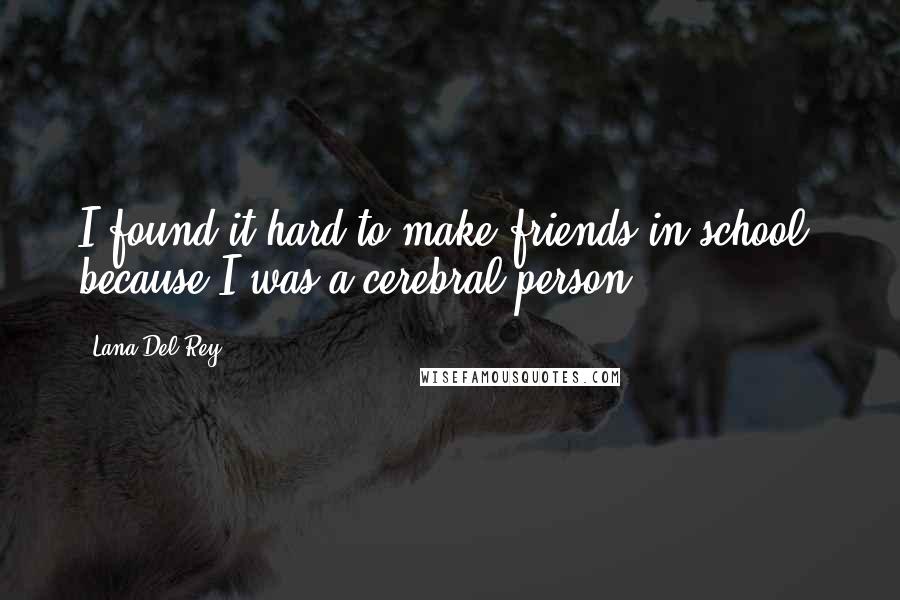 Lana Del Rey Quotes: I found it hard to make friends in school, because I was a cerebral person.