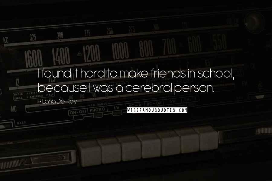 Lana Del Rey Quotes: I found it hard to make friends in school, because I was a cerebral person.