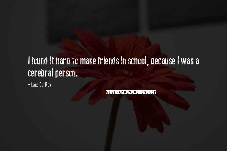 Lana Del Rey Quotes: I found it hard to make friends in school, because I was a cerebral person.