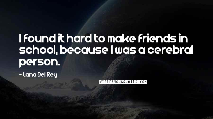 Lana Del Rey Quotes: I found it hard to make friends in school, because I was a cerebral person.