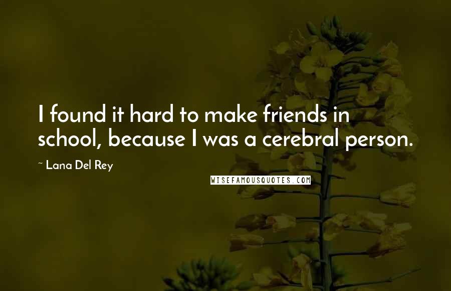 Lana Del Rey Quotes: I found it hard to make friends in school, because I was a cerebral person.