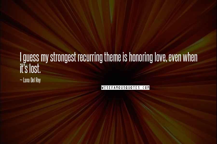 Lana Del Rey Quotes: I guess my strongest recurring theme is honoring love, even when it's lost.