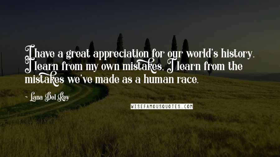 Lana Del Rey Quotes: I have a great appreciation for our world's history. I learn from my own mistakes, I learn from the mistakes we've made as a human race.