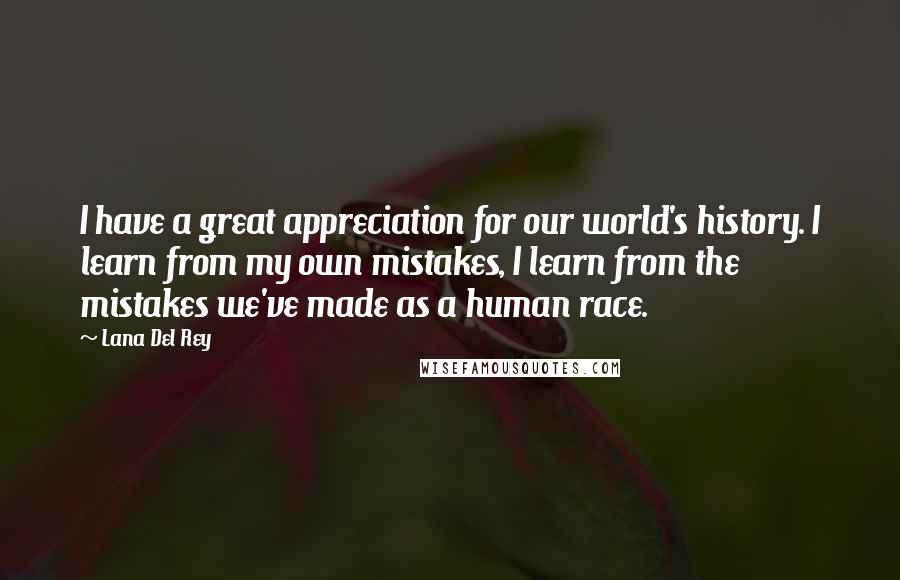 Lana Del Rey Quotes: I have a great appreciation for our world's history. I learn from my own mistakes, I learn from the mistakes we've made as a human race.