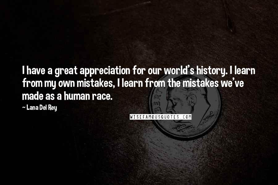 Lana Del Rey Quotes: I have a great appreciation for our world's history. I learn from my own mistakes, I learn from the mistakes we've made as a human race.