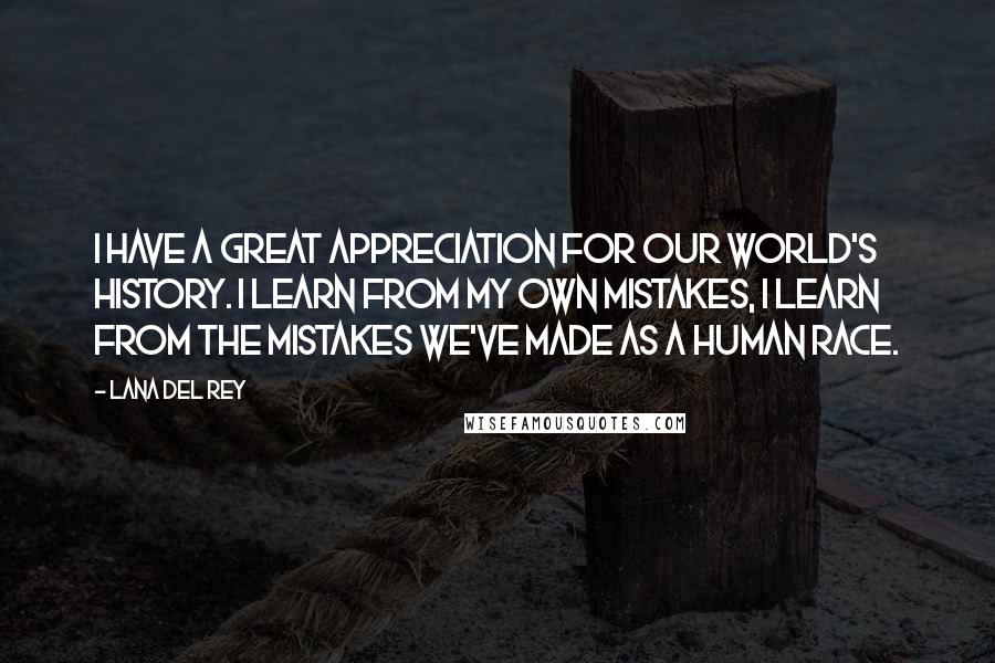Lana Del Rey Quotes: I have a great appreciation for our world's history. I learn from my own mistakes, I learn from the mistakes we've made as a human race.