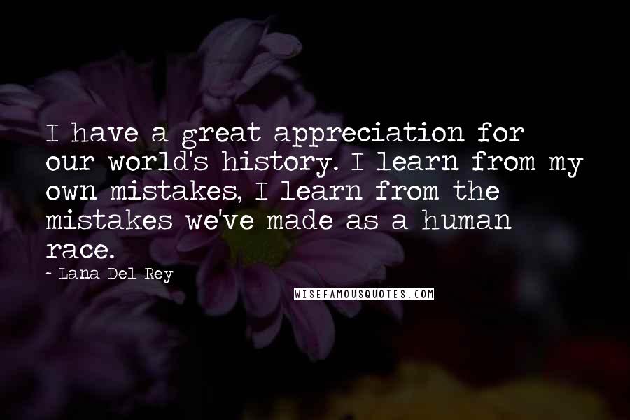 Lana Del Rey Quotes: I have a great appreciation for our world's history. I learn from my own mistakes, I learn from the mistakes we've made as a human race.