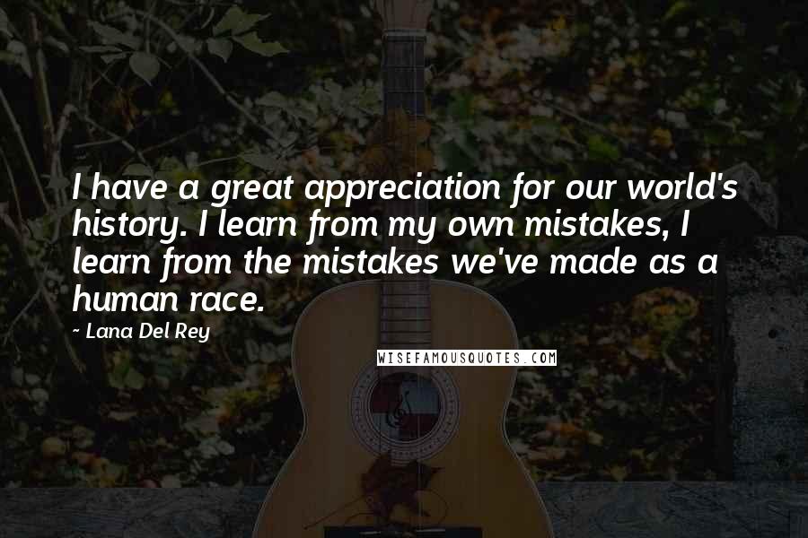 Lana Del Rey Quotes: I have a great appreciation for our world's history. I learn from my own mistakes, I learn from the mistakes we've made as a human race.
