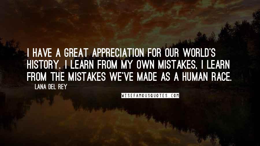 Lana Del Rey Quotes: I have a great appreciation for our world's history. I learn from my own mistakes, I learn from the mistakes we've made as a human race.