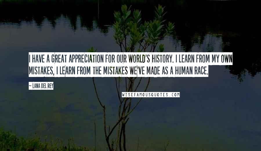 Lana Del Rey Quotes: I have a great appreciation for our world's history. I learn from my own mistakes, I learn from the mistakes we've made as a human race.