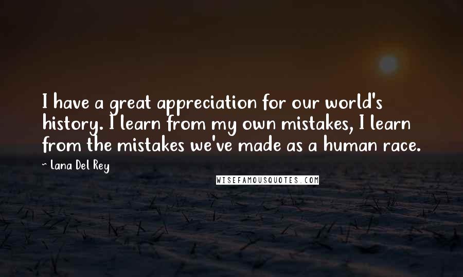 Lana Del Rey Quotes: I have a great appreciation for our world's history. I learn from my own mistakes, I learn from the mistakes we've made as a human race.