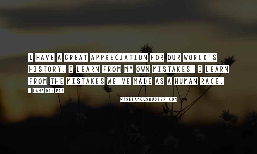 Lana Del Rey Quotes: I have a great appreciation for our world's history. I learn from my own mistakes, I learn from the mistakes we've made as a human race.
