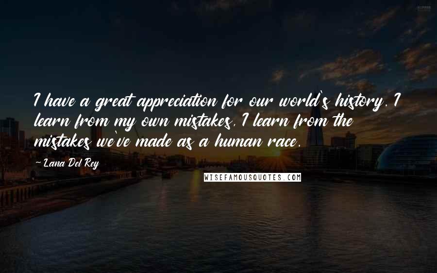 Lana Del Rey Quotes: I have a great appreciation for our world's history. I learn from my own mistakes, I learn from the mistakes we've made as a human race.