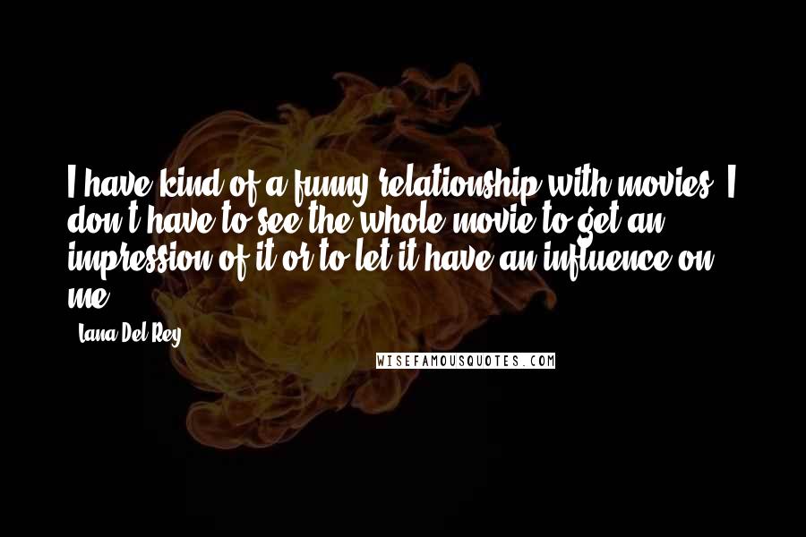 Lana Del Rey Quotes: I have kind of a funny relationship with movies. I don't have to see the whole movie to get an impression of it or to let it have an influence on me.