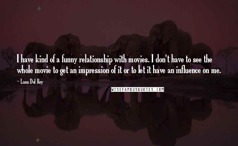 Lana Del Rey Quotes: I have kind of a funny relationship with movies. I don't have to see the whole movie to get an impression of it or to let it have an influence on me.