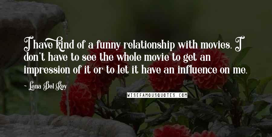 Lana Del Rey Quotes: I have kind of a funny relationship with movies. I don't have to see the whole movie to get an impression of it or to let it have an influence on me.