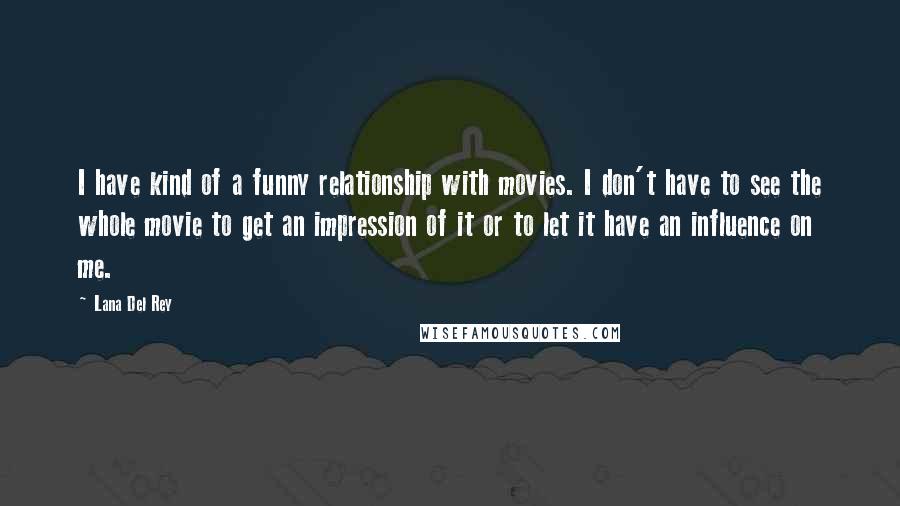 Lana Del Rey Quotes: I have kind of a funny relationship with movies. I don't have to see the whole movie to get an impression of it or to let it have an influence on me.