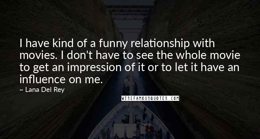 Lana Del Rey Quotes: I have kind of a funny relationship with movies. I don't have to see the whole movie to get an impression of it or to let it have an influence on me.