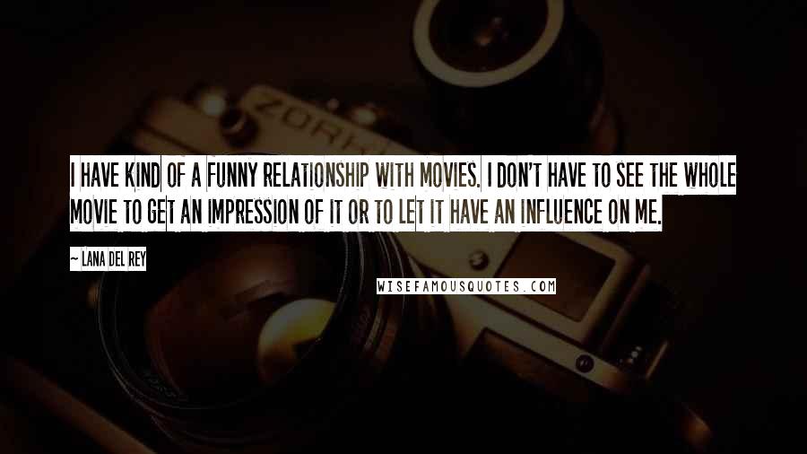 Lana Del Rey Quotes: I have kind of a funny relationship with movies. I don't have to see the whole movie to get an impression of it or to let it have an influence on me.