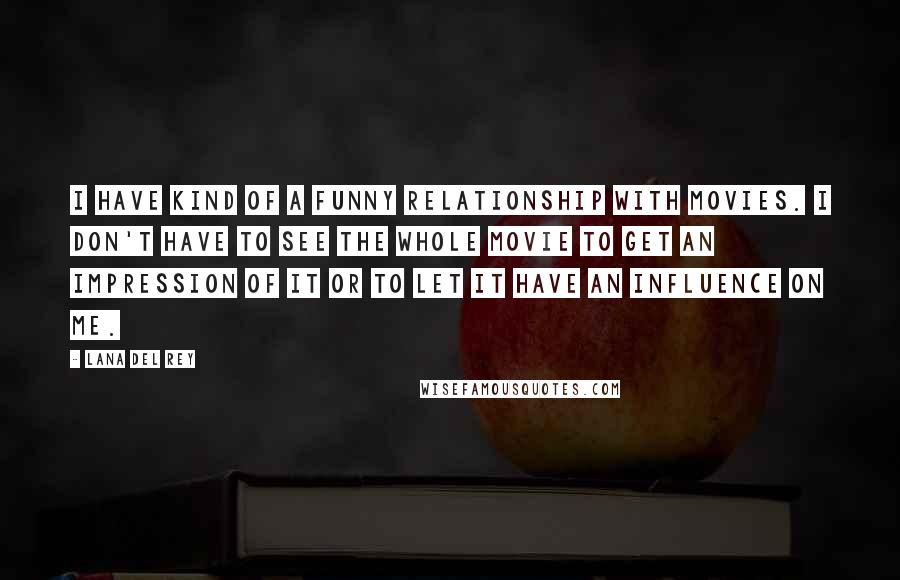 Lana Del Rey Quotes: I have kind of a funny relationship with movies. I don't have to see the whole movie to get an impression of it or to let it have an influence on me.