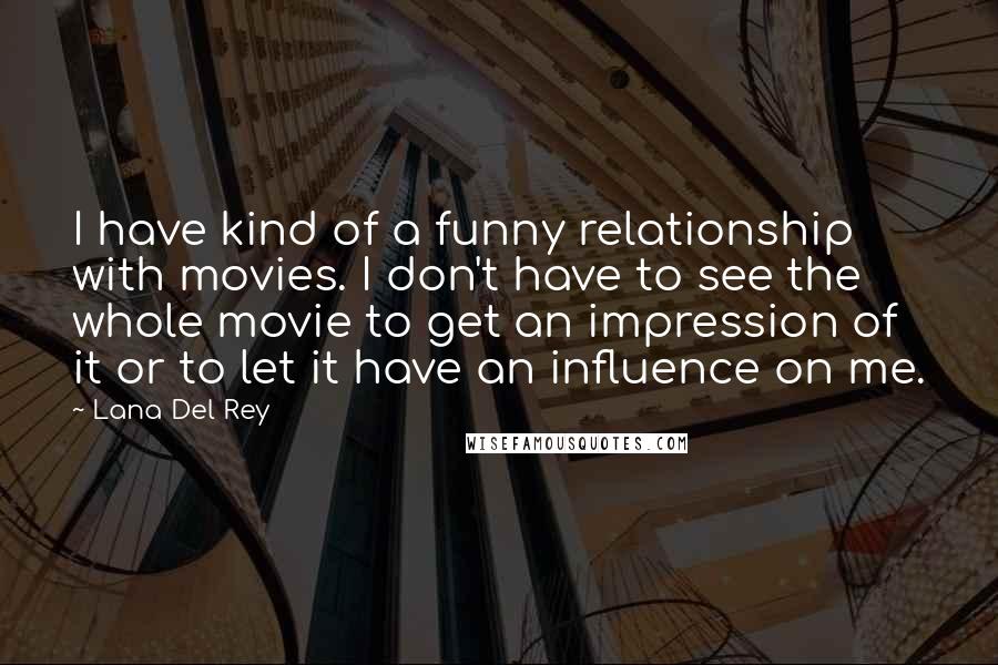 Lana Del Rey Quotes: I have kind of a funny relationship with movies. I don't have to see the whole movie to get an impression of it or to let it have an influence on me.