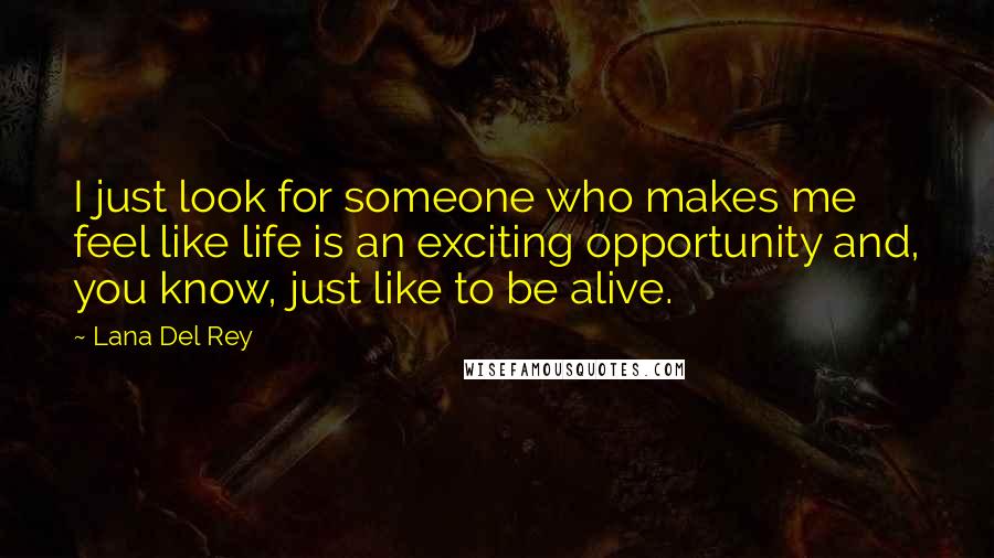 Lana Del Rey Quotes: I just look for someone who makes me feel like life is an exciting opportunity and, you know, just like to be alive.