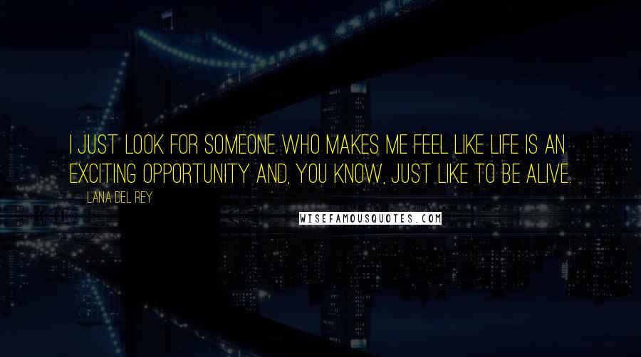 Lana Del Rey Quotes: I just look for someone who makes me feel like life is an exciting opportunity and, you know, just like to be alive.