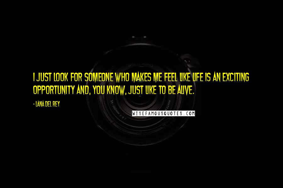 Lana Del Rey Quotes: I just look for someone who makes me feel like life is an exciting opportunity and, you know, just like to be alive.