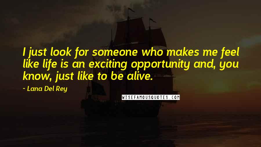 Lana Del Rey Quotes: I just look for someone who makes me feel like life is an exciting opportunity and, you know, just like to be alive.