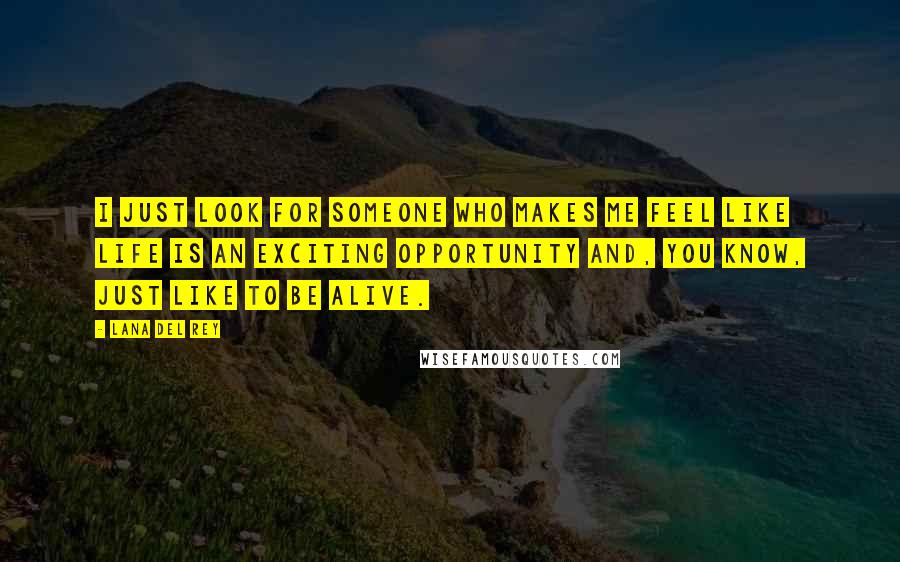 Lana Del Rey Quotes: I just look for someone who makes me feel like life is an exciting opportunity and, you know, just like to be alive.