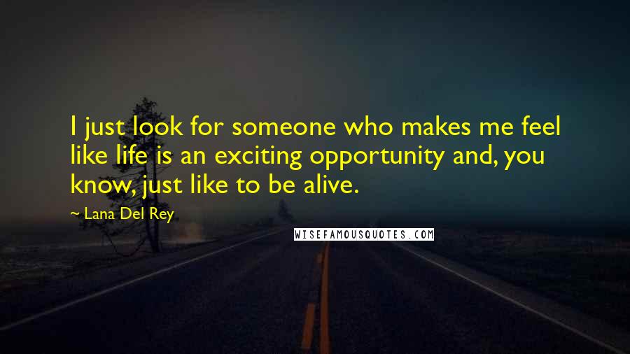 Lana Del Rey Quotes: I just look for someone who makes me feel like life is an exciting opportunity and, you know, just like to be alive.