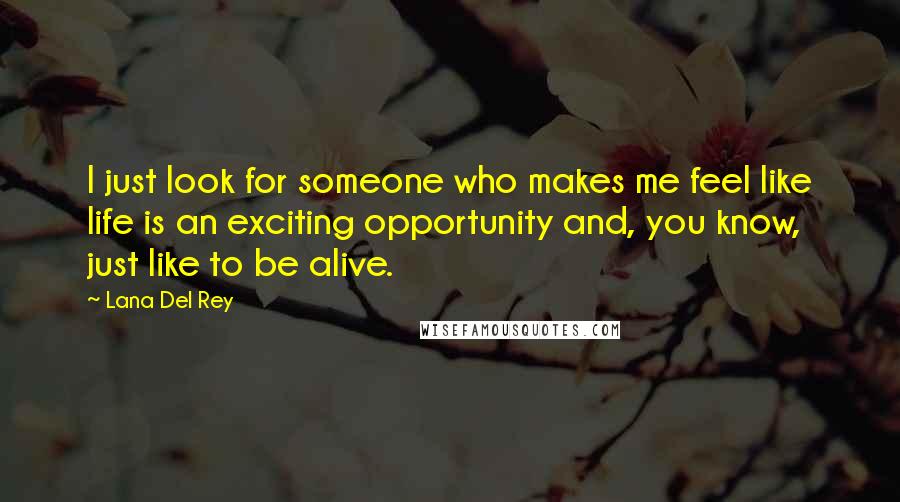 Lana Del Rey Quotes: I just look for someone who makes me feel like life is an exciting opportunity and, you know, just like to be alive.