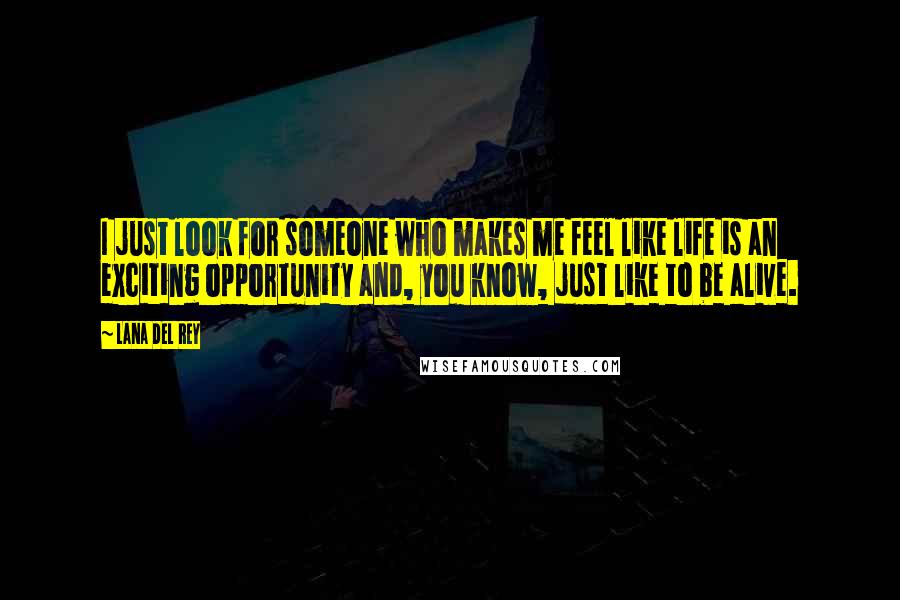 Lana Del Rey Quotes: I just look for someone who makes me feel like life is an exciting opportunity and, you know, just like to be alive.