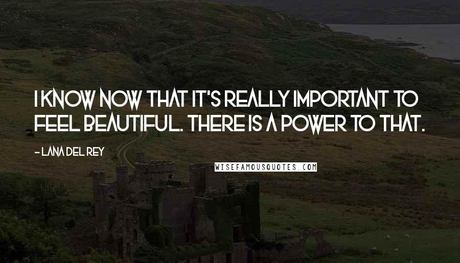 Lana Del Rey Quotes: I know now that it's really important to feel beautiful. There is a power to that.