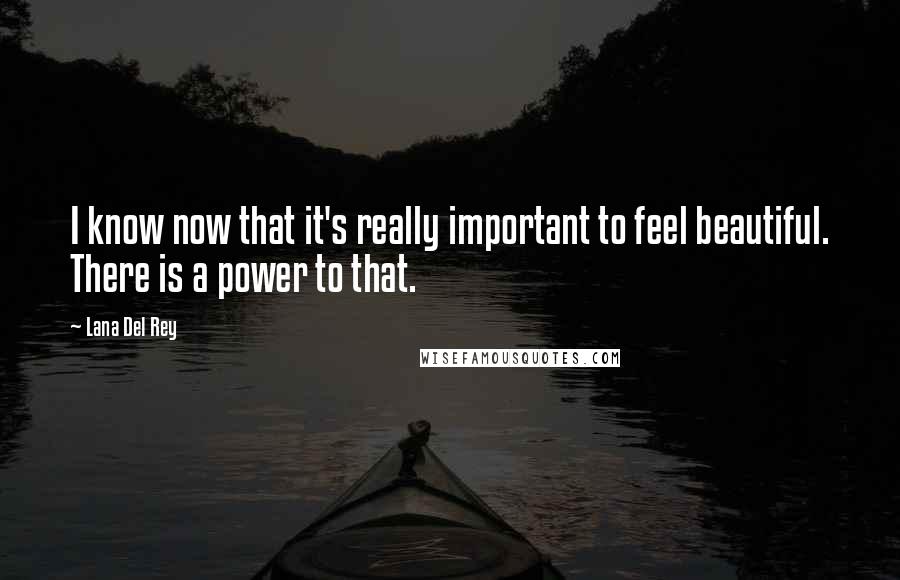 Lana Del Rey Quotes: I know now that it's really important to feel beautiful. There is a power to that.