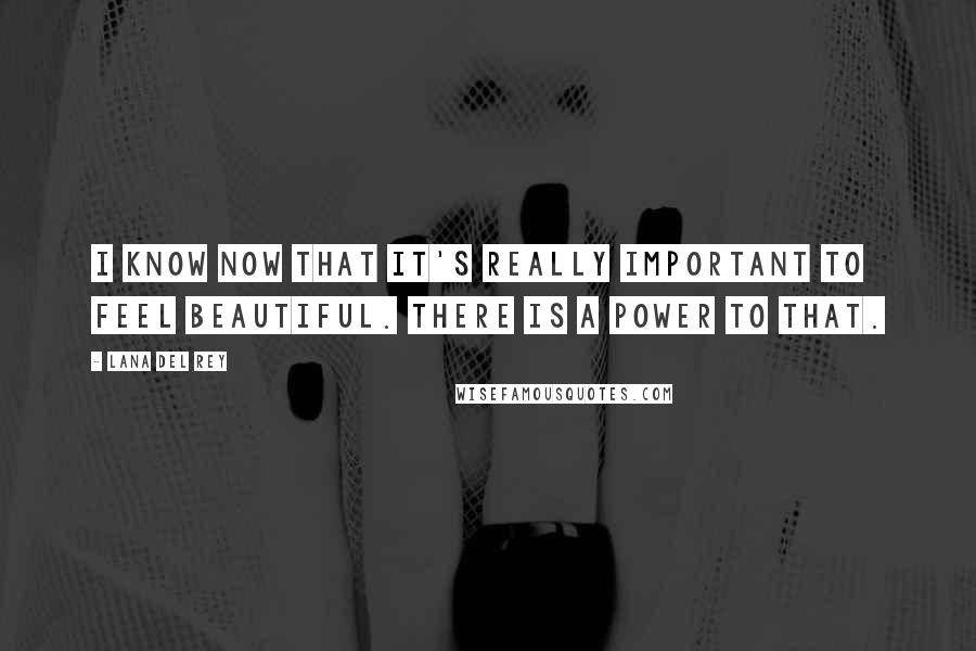 Lana Del Rey Quotes: I know now that it's really important to feel beautiful. There is a power to that.