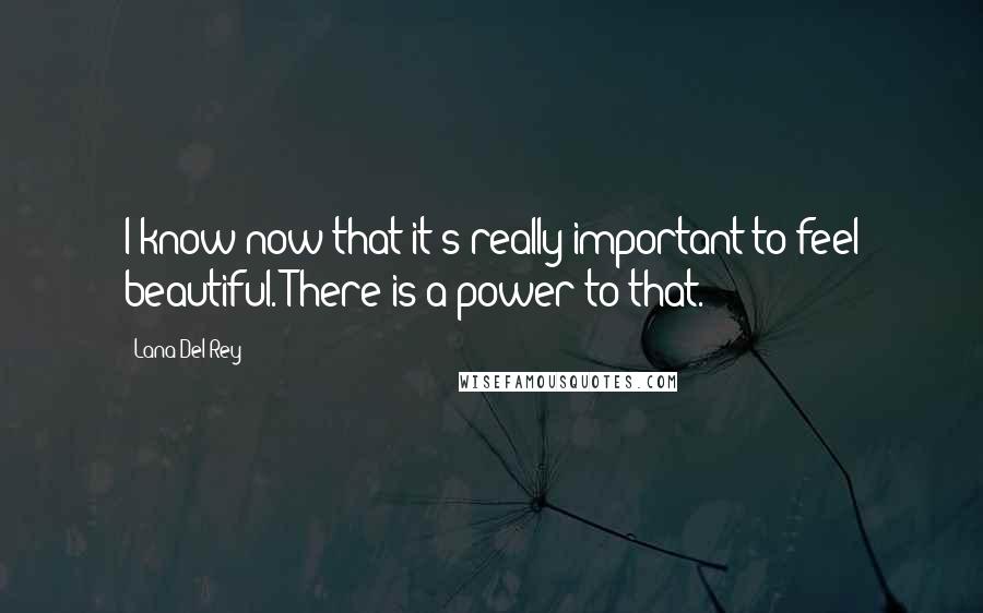 Lana Del Rey Quotes: I know now that it's really important to feel beautiful. There is a power to that.