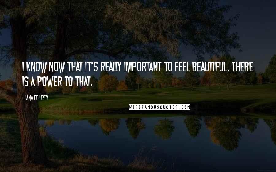 Lana Del Rey Quotes: I know now that it's really important to feel beautiful. There is a power to that.