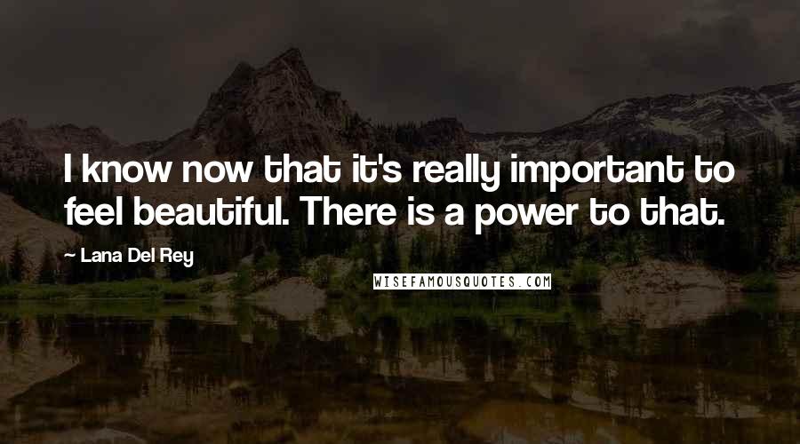 Lana Del Rey Quotes: I know now that it's really important to feel beautiful. There is a power to that.