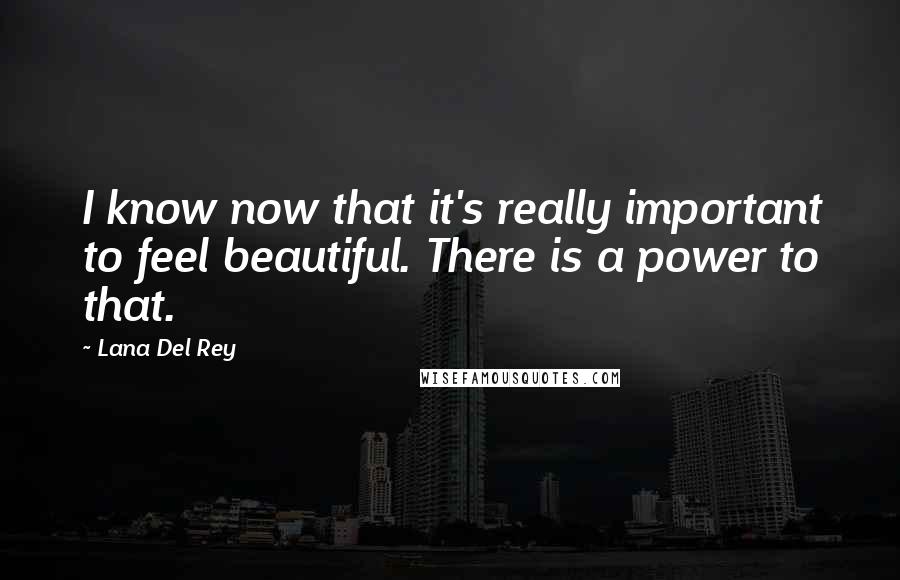Lana Del Rey Quotes: I know now that it's really important to feel beautiful. There is a power to that.