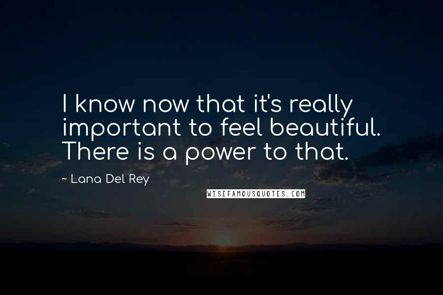 Lana Del Rey Quotes: I know now that it's really important to feel beautiful. There is a power to that.