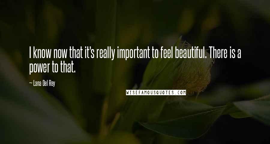 Lana Del Rey Quotes: I know now that it's really important to feel beautiful. There is a power to that.