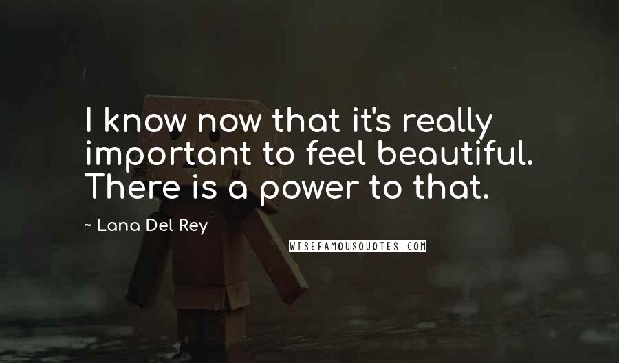 Lana Del Rey Quotes: I know now that it's really important to feel beautiful. There is a power to that.