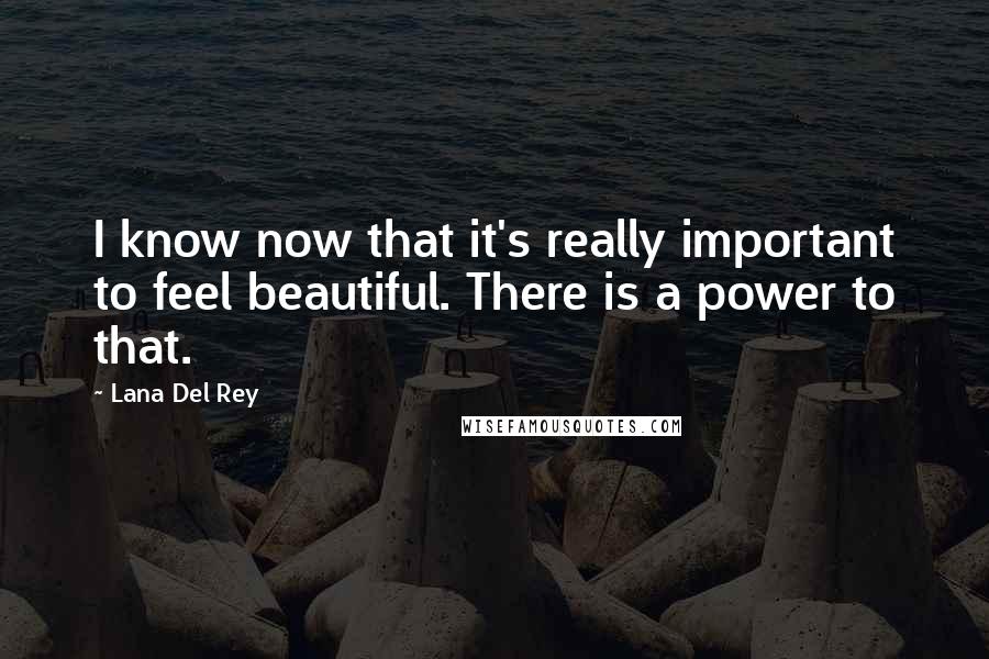 Lana Del Rey Quotes: I know now that it's really important to feel beautiful. There is a power to that.