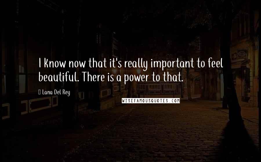 Lana Del Rey Quotes: I know now that it's really important to feel beautiful. There is a power to that.